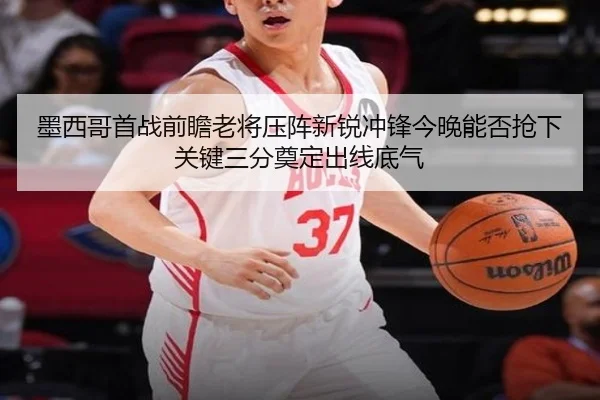 墨西哥首战前瞻老将压阵新锐冲锋今晚能否抢下关键三分奠定出线底气