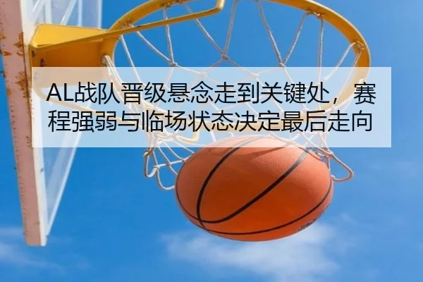 AL战队晋级悬念走到关键处，赛程强弱与临场状态决定最后走向（weilaitiyu）