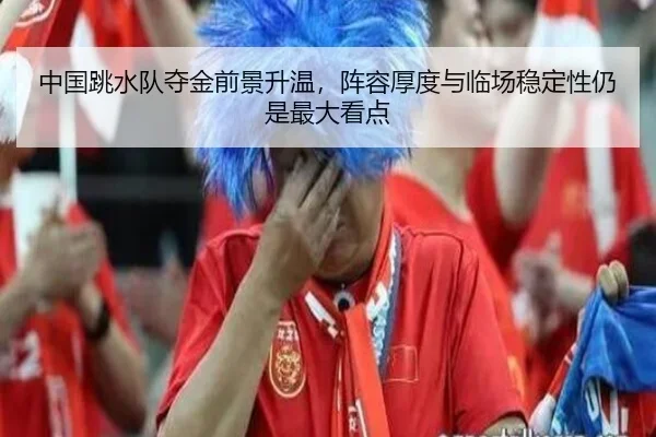 中国跳水队夺金前景升温，阵容厚度与临场稳定性仍是最大看点