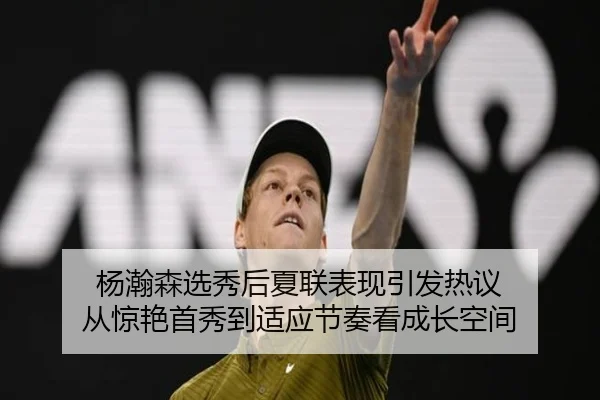 杨瀚森选秀后夏联表现引发热议 从惊艳首秀到适应节奏看成长空间
