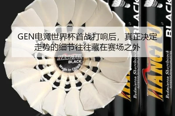 GEN电竞世界杯首战打响后，真正决定走势的细节往往藏在赛场之外